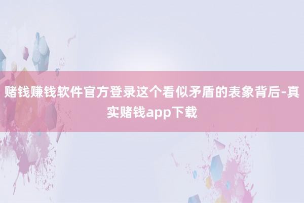 赌钱赚钱软件官方登录这个看似矛盾的表象背后-真实赌钱app下载