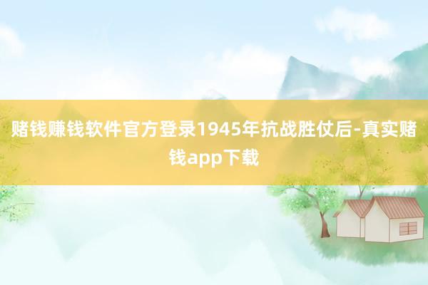 赌钱赚钱软件官方登录1945年抗战胜仗后-真实赌钱app下载