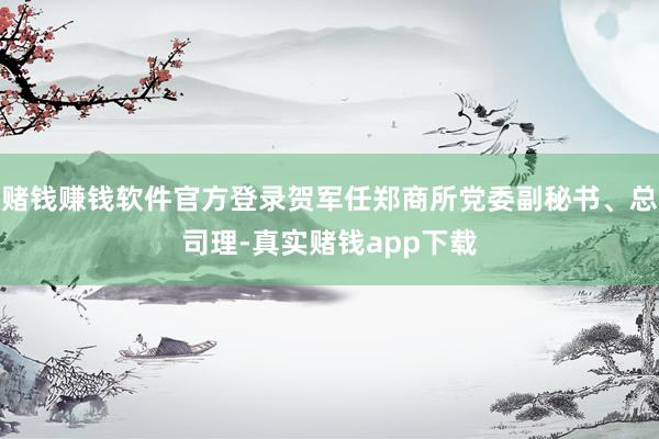 赌钱赚钱软件官方登录贺军任郑商所党委副秘书、总司理-真实赌钱app下载