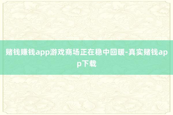 赌钱赚钱app游戏商场正在稳中回暖-真实赌钱app下载