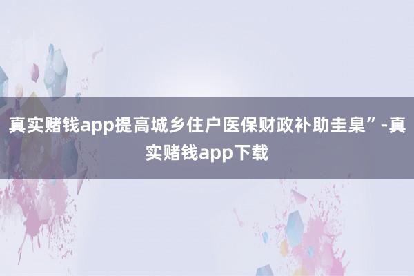 真实赌钱app提高城乡住户医保财政补助圭臬”-真实赌钱app下载