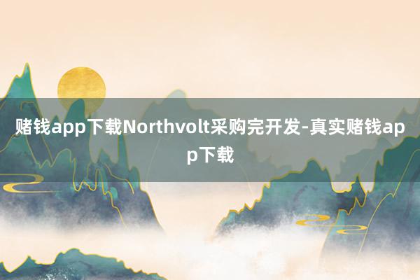 赌钱app下载Northvolt采购完开发-真实赌钱app下载