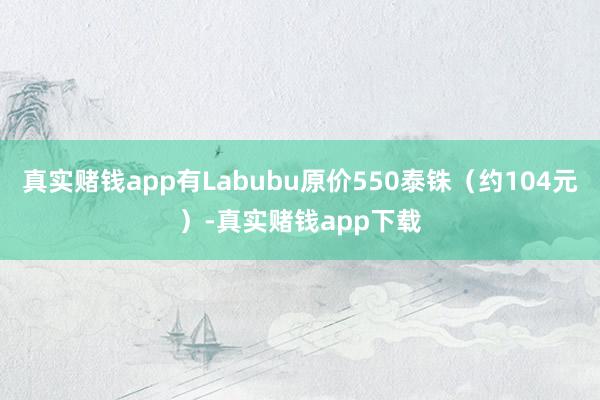 真实赌钱app有Labubu原价550泰铢（约104元）-真实赌钱app下载