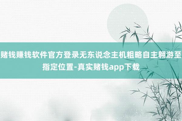 赌钱赚钱软件官方登录无东说念主机粗略自主翱游至指定位置-真实赌钱app下载