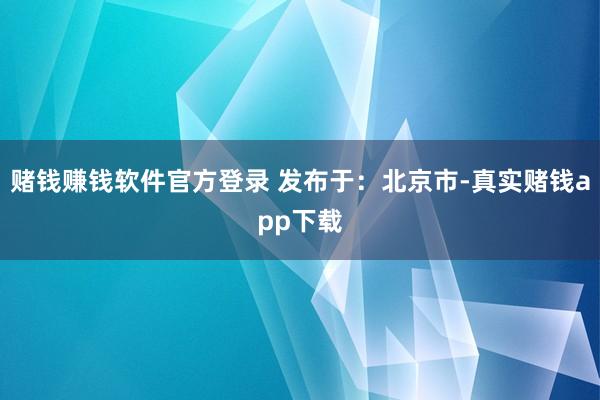 赌钱赚钱软件官方登录 发布于：北京市-真实赌钱app下载