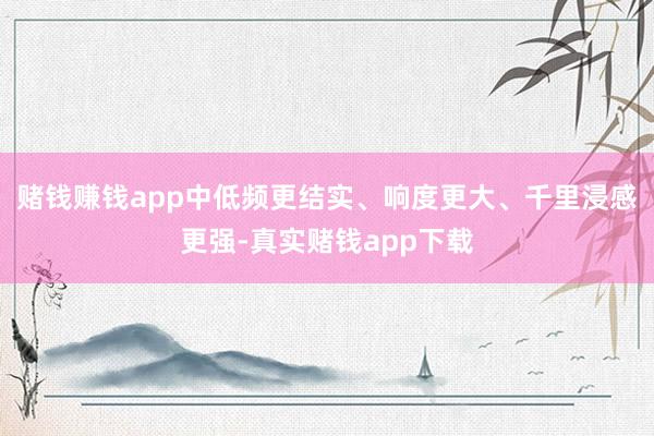 赌钱赚钱app中低频更结实、响度更大、千里浸感更强-真实赌钱app下载
