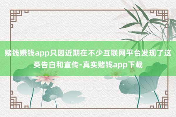 赌钱赚钱app只因近期在不少互联网平台发现了这类告白和宣传-真实赌钱app下载