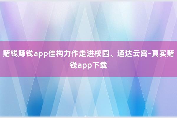 赌钱赚钱app佳构力作走进校园、通达云霄-真实赌钱app下载
