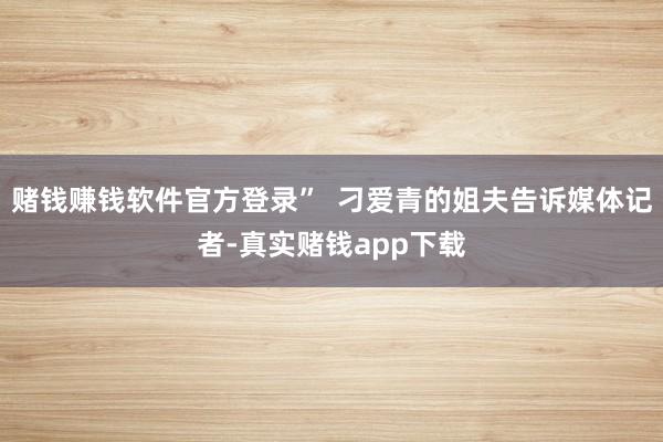 赌钱赚钱软件官方登录”  刁爱青的姐夫告诉媒体记者-真实赌钱app下载