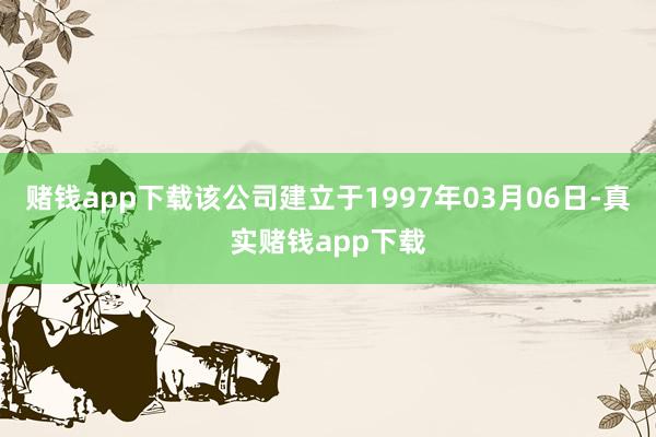 赌钱app下载该公司建立于1997年03月06日-真实赌钱app下载