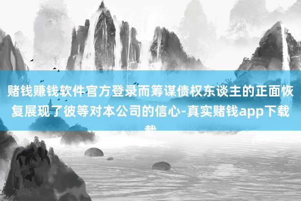 赌钱赚钱软件官方登录而筹谋债权东谈主的正面恢复展现了彼等对本公司的信心-真实赌钱app下载