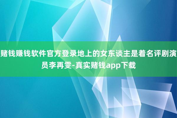赌钱赚钱软件官方登录地上的女东谈主是着名评剧演员李再雯-真实赌钱app下载