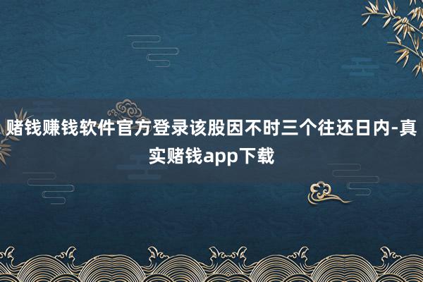 赌钱赚钱软件官方登录该股因不时三个往还日内-真实赌钱app下载