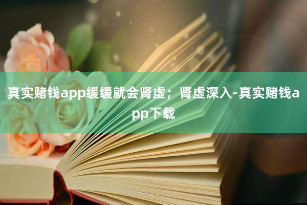 真实赌钱app缓缓就会肾虚；肾虚深入-真实赌钱app下载
