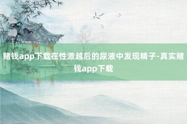 赌钱app下载在性激越后的尿液中发现精子-真实赌钱app下载