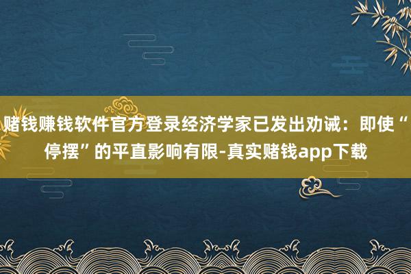 赌钱赚钱软件官方登录经济学家已发出劝诫：即使“停摆”的平直影响有限-真实赌钱app下载