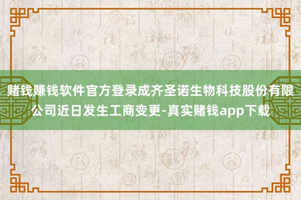 赌钱赚钱软件官方登录成齐圣诺生物科技股份有限公司近日发生工商变更-真实赌钱app下载