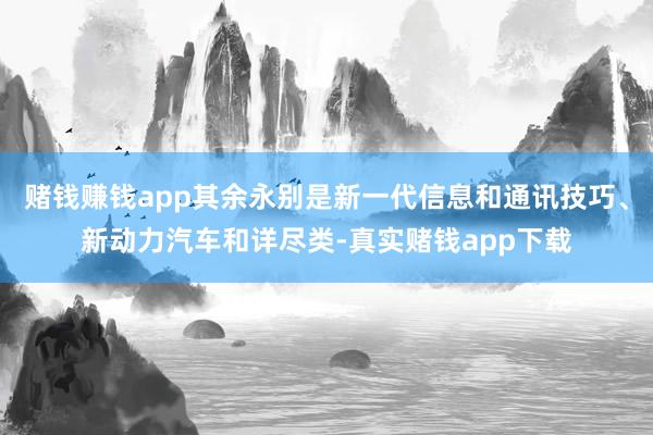 赌钱赚钱app其余永别是新一代信息和通讯技巧、新动力汽车和详尽类-真实赌钱app下载