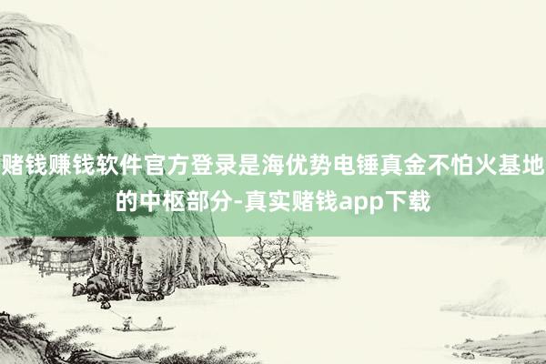 赌钱赚钱软件官方登录是海优势电锤真金不怕火基地的中枢部分-真实赌钱app下载