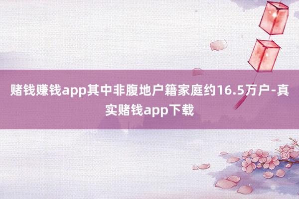 赌钱赚钱app其中非腹地户籍家庭约16.5万户-真实赌钱app下载
