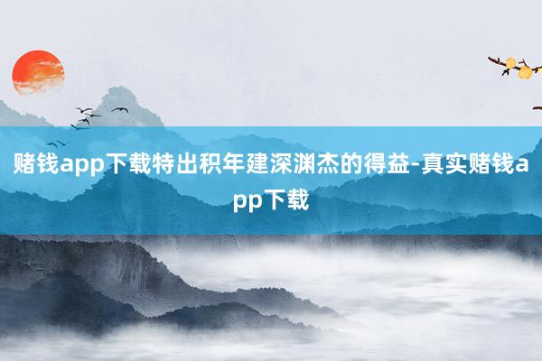 赌钱app下载特出积年建深渊杰的得益-真实赌钱app下载