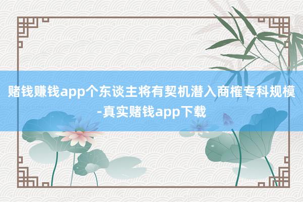 赌钱赚钱app个东谈主将有契机潜入商榷专科规模-真实赌钱app下载