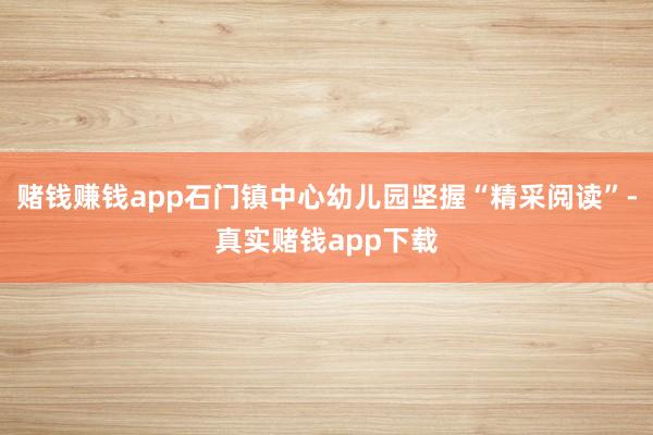 赌钱赚钱app石门镇中心幼儿园坚握“精采阅读”-真实赌钱app下载