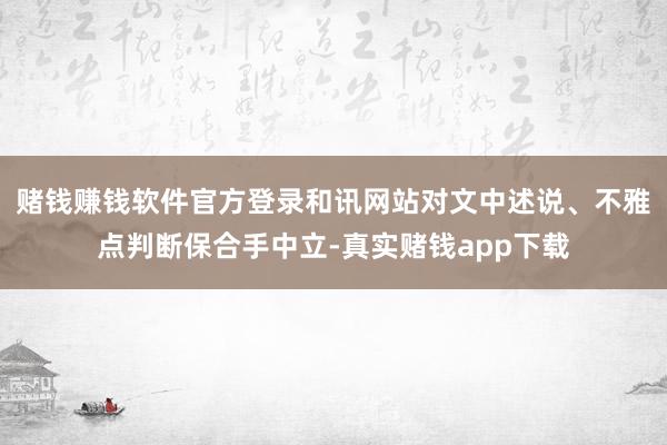 赌钱赚钱软件官方登录和讯网站对文中述说、不雅点判断保合手中立-真实赌钱app下载