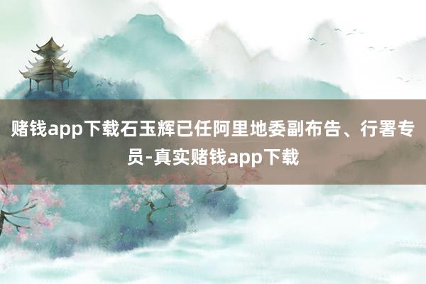 赌钱app下载石玉辉已任阿里地委副布告、行署专员-真实赌钱app下载