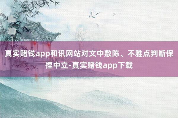 真实赌钱app和讯网站对文中敷陈、不雅点判断保捏中立-真实赌钱app下载