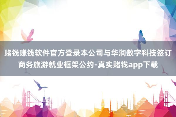 赌钱赚钱软件官方登录本公司与华润数字科技签订商务旅游就业框架公约-真实赌钱app下载