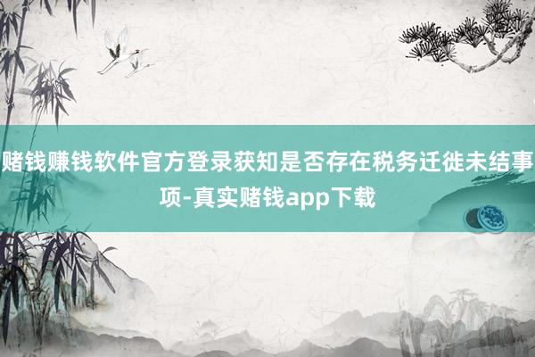 赌钱赚钱软件官方登录获知是否存在税务迁徙未结事项-真实赌钱app下载