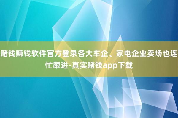 赌钱赚钱软件官方登录各大车企、家电企业卖场也连忙跟进-真实赌钱app下载
