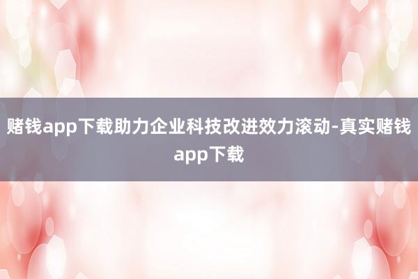 赌钱app下载助力企业科技改进效力滚动-真实赌钱app下载