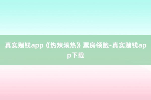 真实赌钱app《热辣滚热》票房领跑-真实赌钱app下载