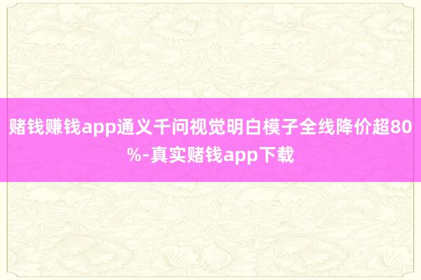 赌钱赚钱app通义千问视觉明白模子全线降价超80%-真实赌钱app下载