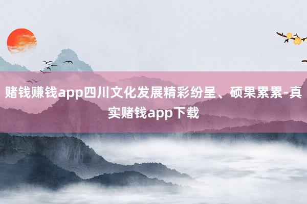 赌钱赚钱app四川文化发展精彩纷呈、硕果累累-真实赌钱app下载