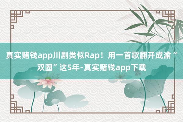 真实赌钱app川剧类似Rap！用一首歌翻开成渝“双圈”这5年-真实赌钱app下载