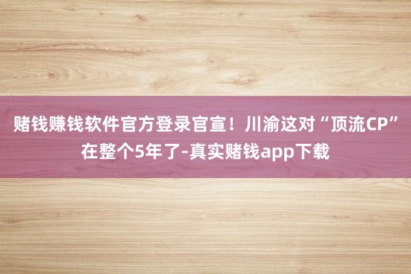 赌钱赚钱软件官方登录官宣！川渝这对“顶流CP”在整个5年了-真实赌钱app下载