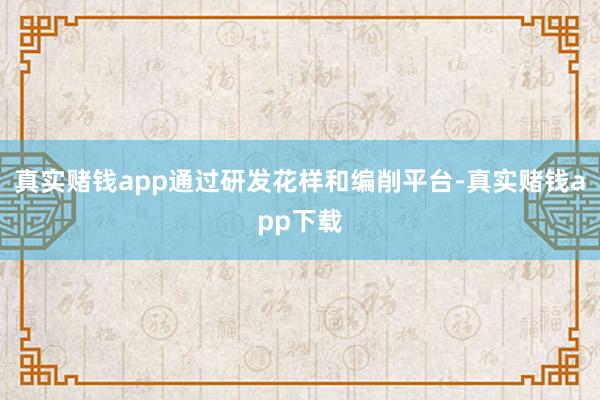 真实赌钱app通过研发花样和编削平台-真实赌钱app下载