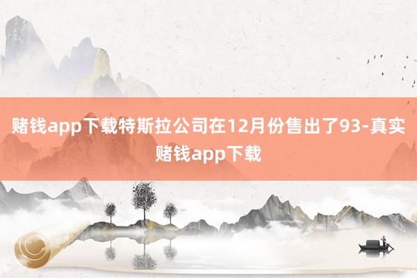赌钱app下载特斯拉公司在12月份售出了93-真实赌钱app下载