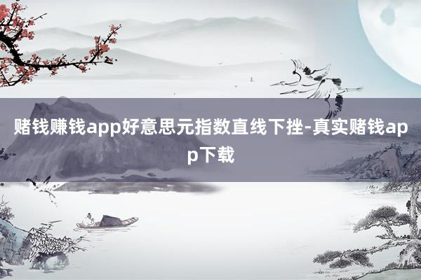 赌钱赚钱app好意思元指数直线下挫-真实赌钱app下载