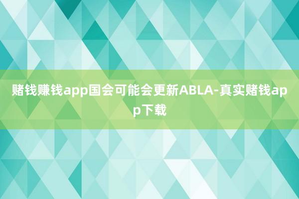 赌钱赚钱app国会可能会更新ABLA-真实赌钱app下载
