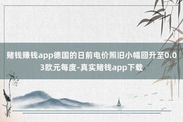 赌钱赚钱app德国的日前电价照旧小幅回升至0.03欧元每度-真实赌钱app下载