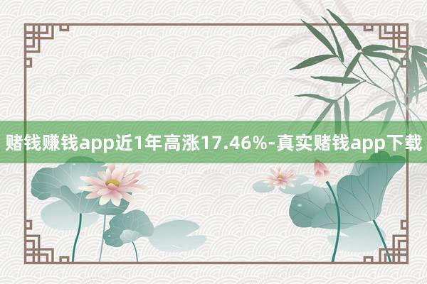 赌钱赚钱app近1年高涨17.46%-真实赌钱app下载