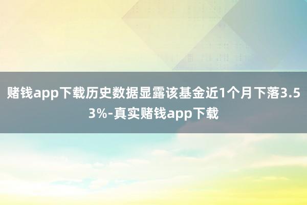 赌钱app下载历史数据显露该基金近1个月下落3.53%-真实赌钱app下载