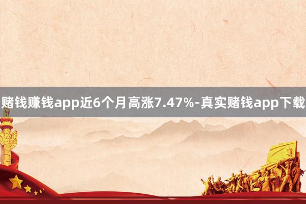 赌钱赚钱app近6个月高涨7.47%-真实赌钱app下载