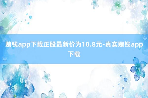 赌钱app下载正股最新价为10.8元-真实赌钱app下载