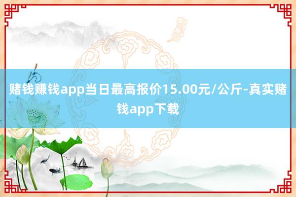赌钱赚钱app当日最高报价15.00元/公斤-真实赌钱app下载