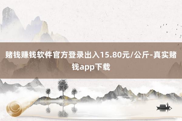 赌钱赚钱软件官方登录出入15.80元/公斤-真实赌钱app下载